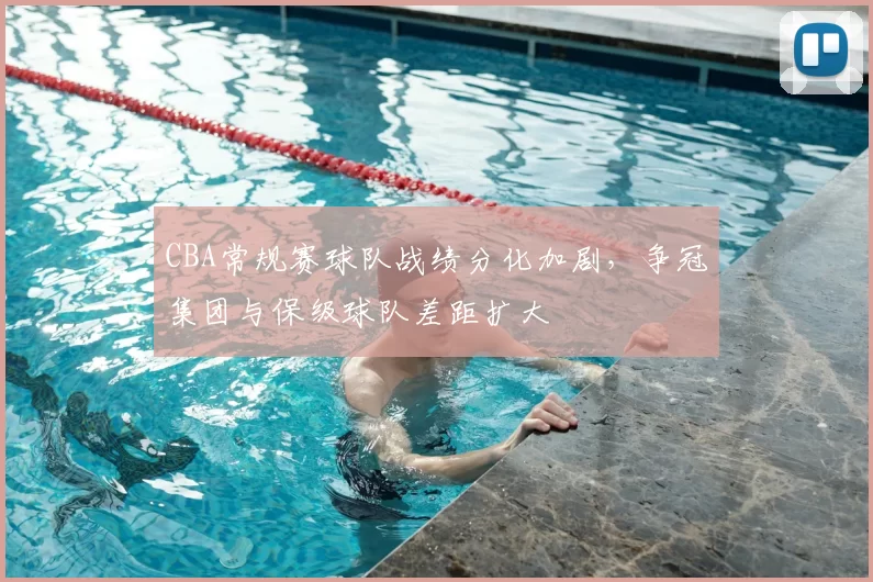 CBA常规赛球队战绩分化加剧，争冠集团与保级球队差距扩大