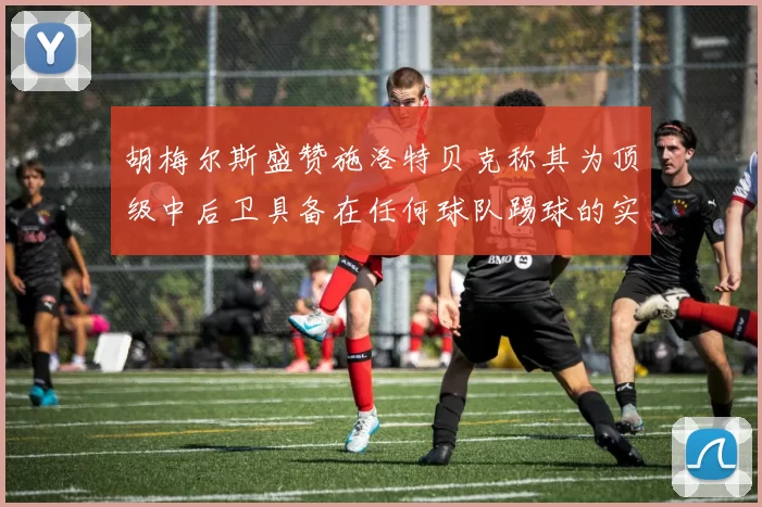 胡梅尔斯盛赞施洛特贝克称其为顶级中后卫具备在任何球队踢球的实力