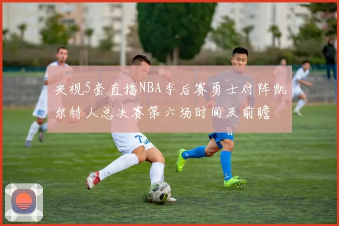 央视5套直播NBA季后赛勇士对阵凯尔特人总决赛第六场时间及前瞻