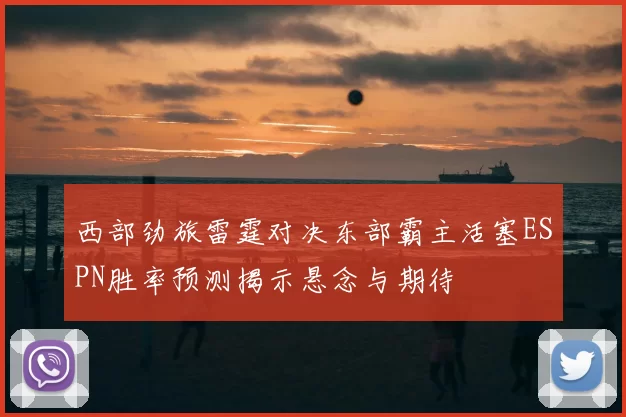 西部劲旅雷霆对决东部霸主活塞ESPN胜率预测揭示悬念与期待