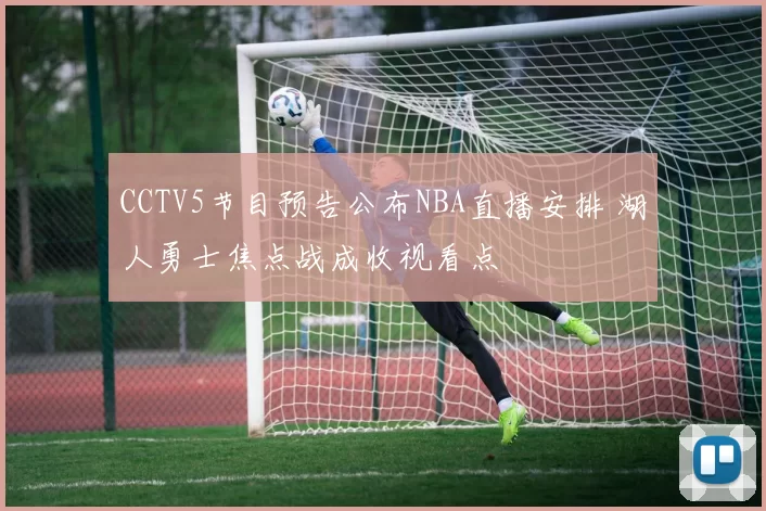 CCTV5节目预告公布NBA直播安排 湖人勇士焦点战成收视看点