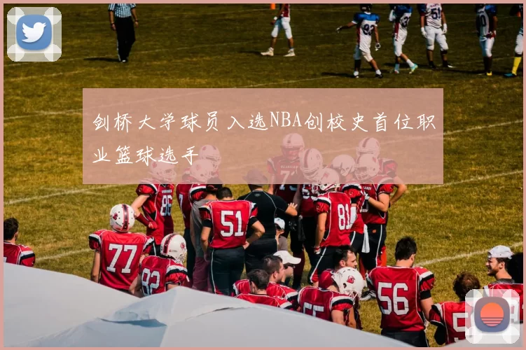 剑桥大学球员入选NBA创校史首位职业篮球选手