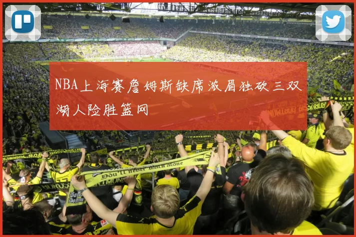NBA上海赛詹姆斯缺席浓眉独砍三双湖人险胜篮网