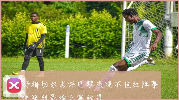 舒梅切尔点评巴黎表现不佳红牌事件深刻影响比赛结果