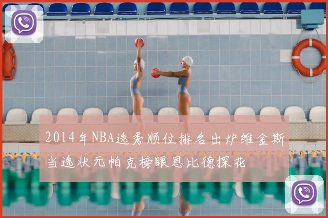 2014年NBA选秀顺位排名出炉维金斯当选状元帕克榜眼恩比德探花