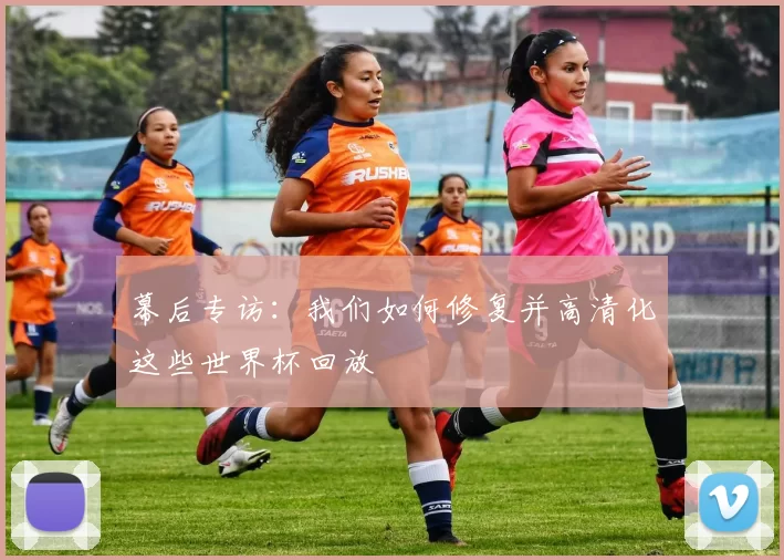 幕后专访:我们如何修复并高清化这些世界杯回放