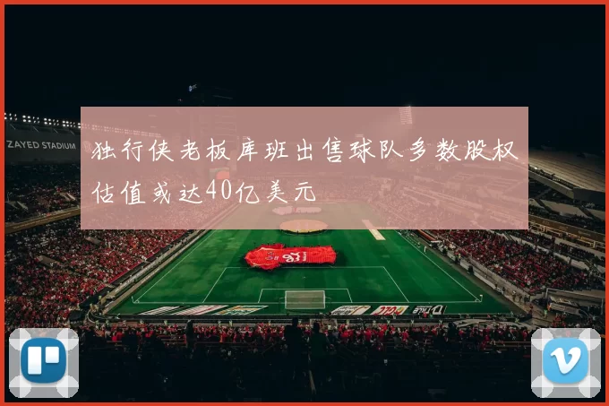 独行侠老板库班出售球队多数股权估值或达40亿美元