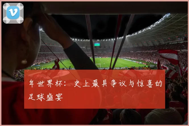 年世界杯:史上最具争议与惊喜的足球盛宴