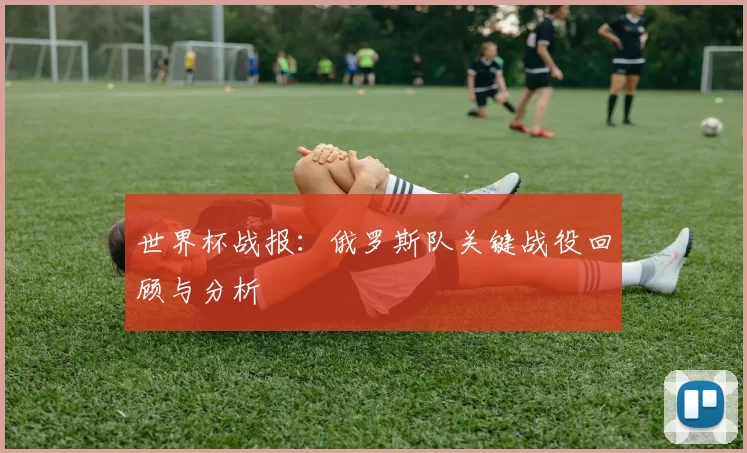 世界杯战报：俄罗斯队关键战役回顾与分析