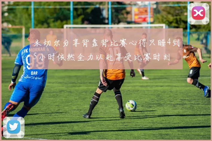 米切尔分享背靠背比赛心得只睡4到5小时依然全力以赴享受比赛时刻