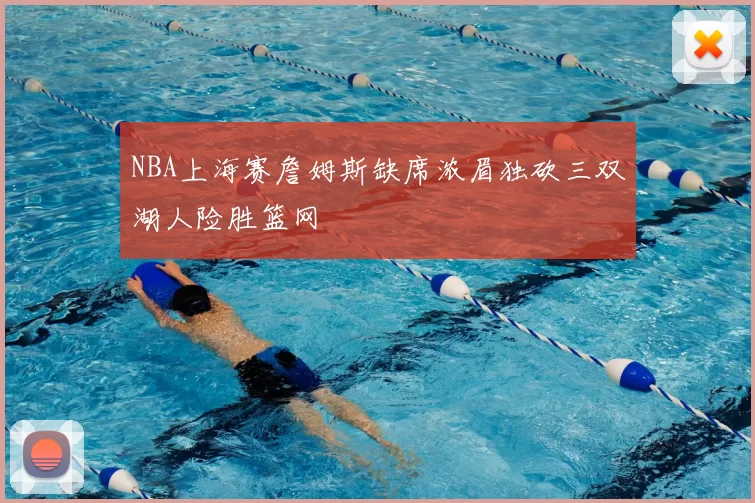 NBA上海赛詹姆斯缺席浓眉独砍三双湖人险胜篮网