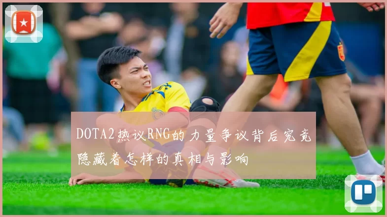 DOTA2热议RNG的力量争议背后究竟隐藏着怎样的真相与影响