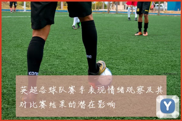 英超各球队赛季表现情绪观察及其对比赛结果的潜在影响