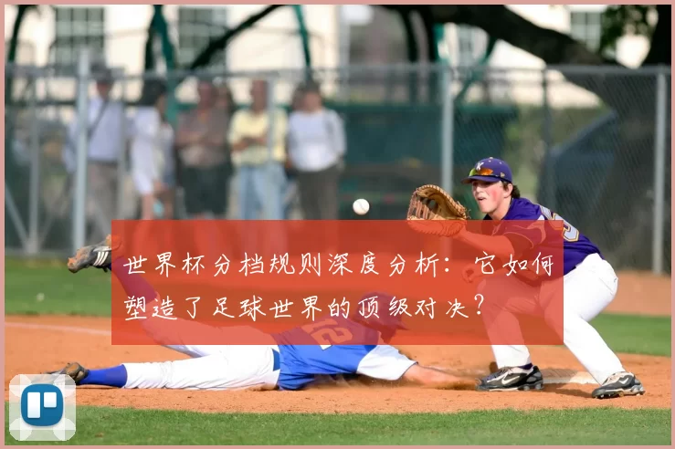 世界杯分档规则深度分析:它如何塑造了足球世界的顶级对决?