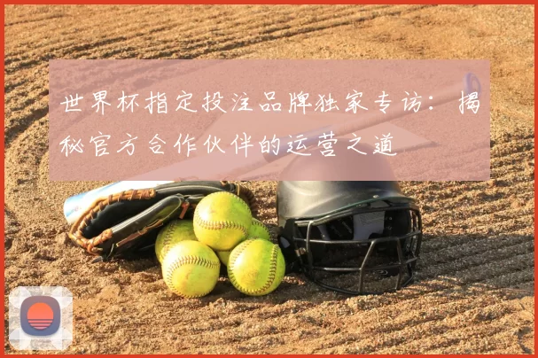 世界杯指定投注品牌独家专访：揭秘官方合作伙伴的运营之道