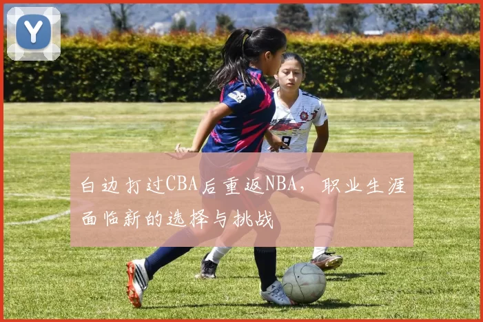 白边打过CBA后重返NBA,职业生涯面临新的选择与挑战