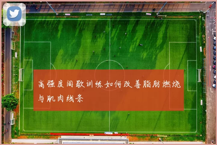 高强度间歇训练如何改善脂肪燃烧与肌肉线条