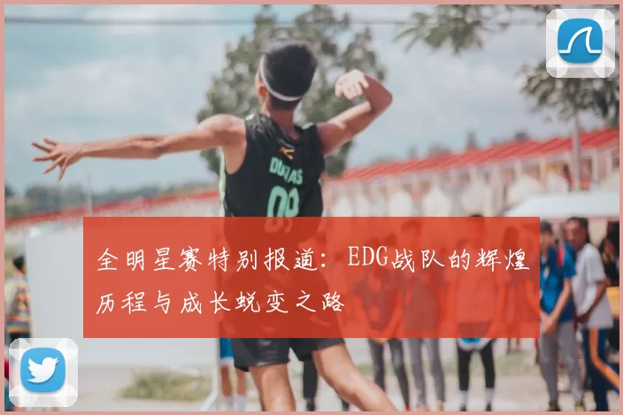 全明星赛特别报道：EDG战队的辉煌历程与成长蜕变之路