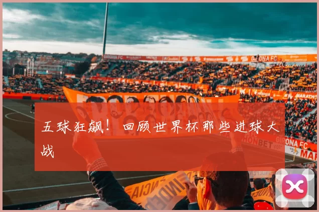 五球狂飙！回顾世界杯那些进球大战