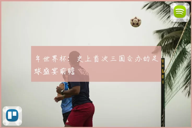 年世界杯：史上首次三国合办的足球盛宴前瞻