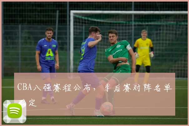 CBA八强赛程公布,季后赛对阵名单确定