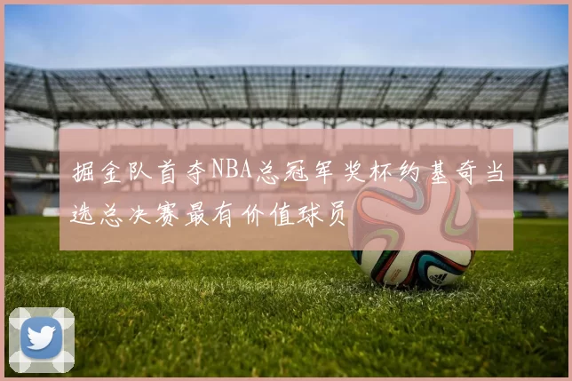掘金队首夺NBA总冠军奖杯约基奇当选总决赛最有价值球员