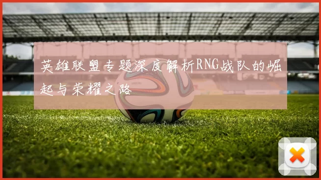 英雄联盟专题深度解析RNG战队的崛起与荣耀之路