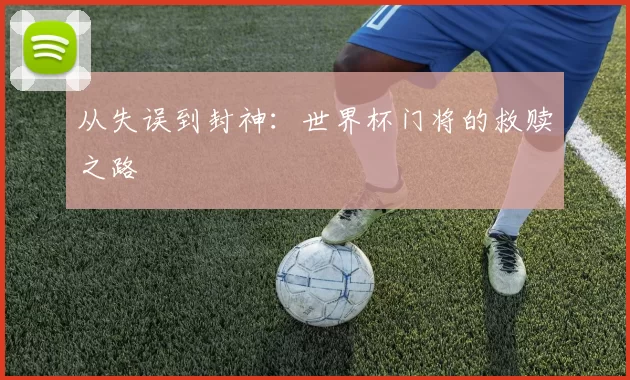 从失误到封神:世界杯门将的救赎之路