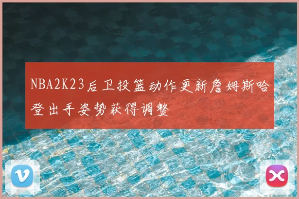 NBA2K23后卫投篮动作更新詹姆斯哈登出手姿势获得调整