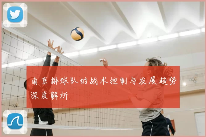 南京排球队的战术控制与发展趋势深度解析