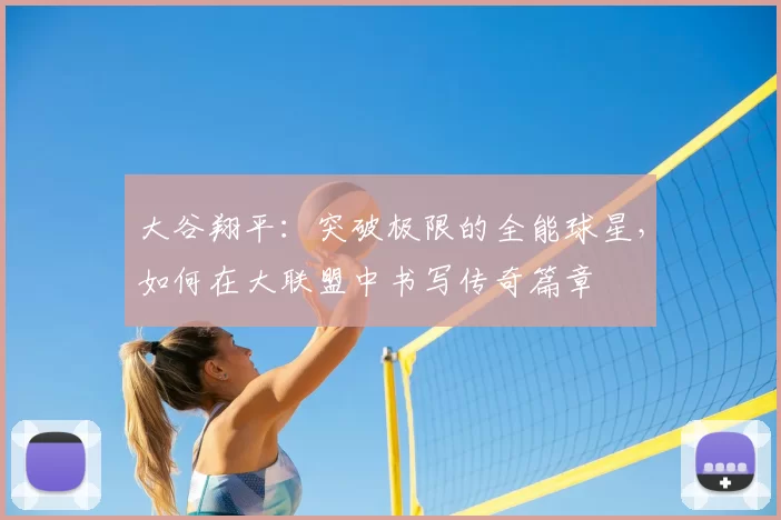 大谷翔平:突破极限的全能球星,如何在大联盟中书写传奇篇章