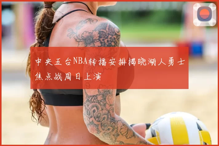 中央五台NBA转播安排揭晓湖人勇士焦点战周日上演