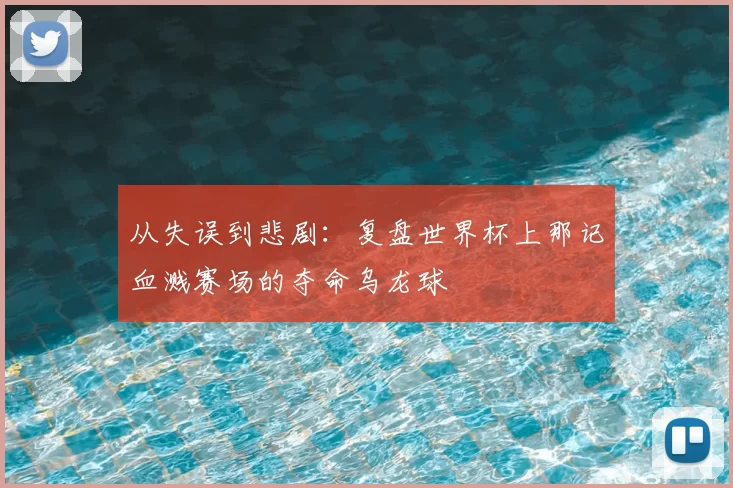从失误到悲剧:复盘世界杯上那记血溅赛场的夺命乌龙球