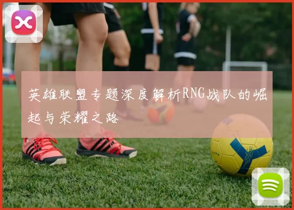 英雄联盟专题深度解析RNG战队的崛起与荣耀之路