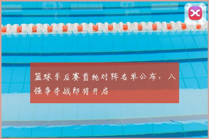 篮球季后赛首轮对阵名单公布，八强争夺战即将开启