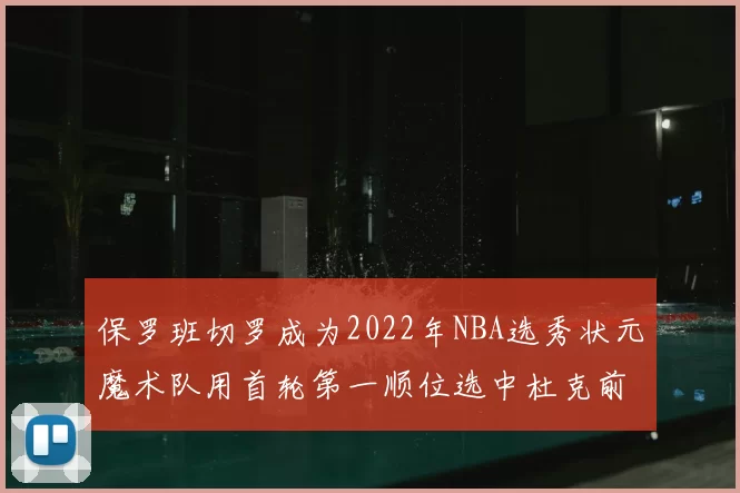 保罗班切罗成为2022年NBA选秀状元魔术队用首轮第一顺位选中杜克前锋