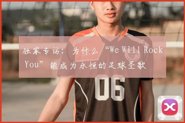 独家专访:为什么“We Will Rock You”能成为永恒的足球圣歌