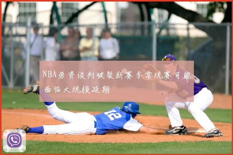 NBA劳资谈判破裂新赛季常规赛可能面临大规模延期