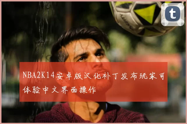 NBA2K14安卓版汉化补丁发布玩家可体验中文界面操作