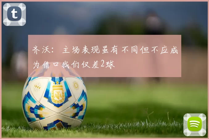 齐沃：主场表现虽有不同但不应成为借口我们仅差2球