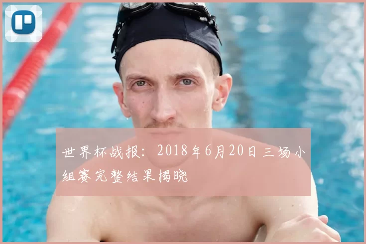 世界杯战报：2018年6月20日三场小组赛完整结果揭晓