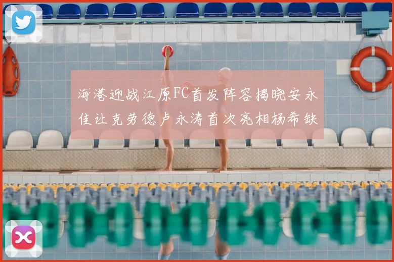 海港迎战江原FC首发阵容揭晓安永佳让克劳德卢永涛首次亮相杨希缺席