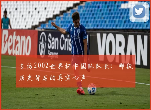 专访2002世界杯中国队队长：那段历史背后的真实心声