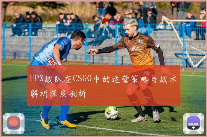 FPX战队在CSGO中的运营策略与战术解析深度剖析
