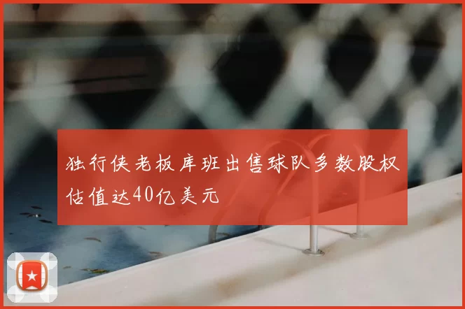 独行侠老板库班出售球队多数股权估值达40亿美元