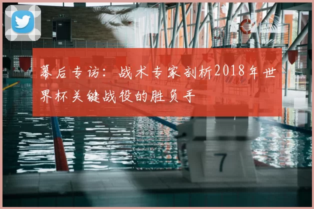 幕后专访:战术专家剖析2018年世界杯关键战役的胜负手