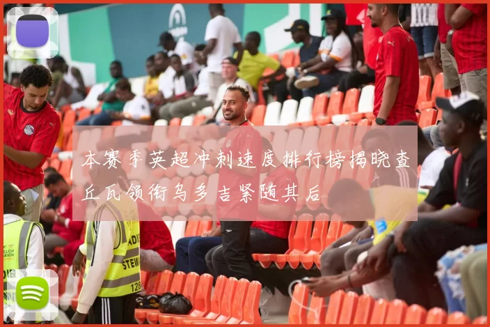 本赛季英超冲刺速度排行榜揭晓查丘瓦领衔乌多吉紧随其后