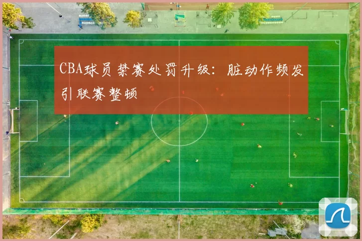 CBA球员禁赛处罚升级:脏动作频发引联赛整顿