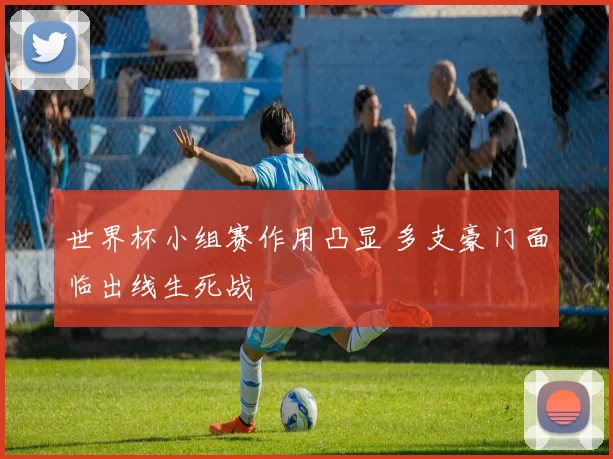 世界杯小组赛作用凸显 多支豪门面临出线生死战