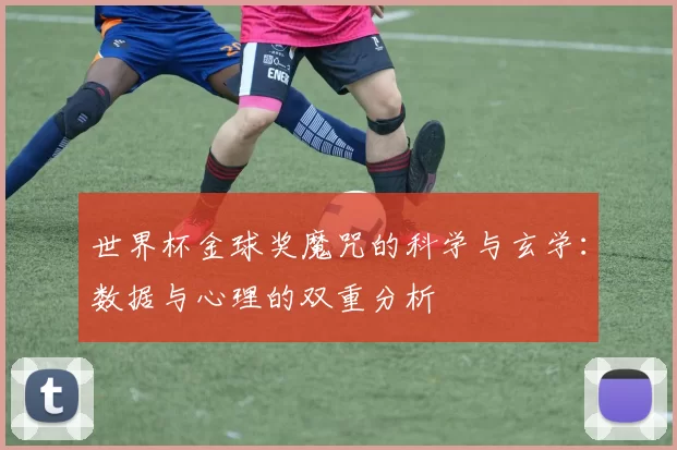 世界杯金球奖魔咒的科学与玄学：数据与心理的双重分析